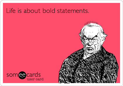 Life is about bold statements.