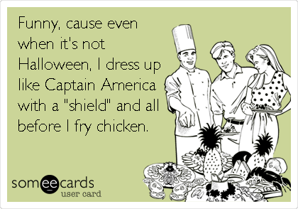 Funny, cause even
when it's not
Halloween, I dress up
like Captain America
with a "shield" and all
before I fry chicken.