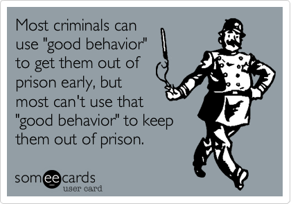 Most criminals can 
use "good behavior" 
to get them out of 
prison early, but
most can't use that 
"good behavior" to keep 
them out of prison. 
