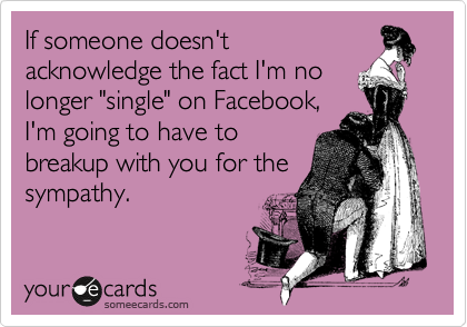 If someone doesn't
acknowledge the fact I'm no
longer "single" on Facebook,
I'm going to have to
breakup with you for the
sympathy.