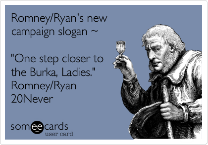 Romney/Ryan's new
campaign slogan ~

"One step closer to
the Burka, Ladies."
Romney/Ryan
20Never