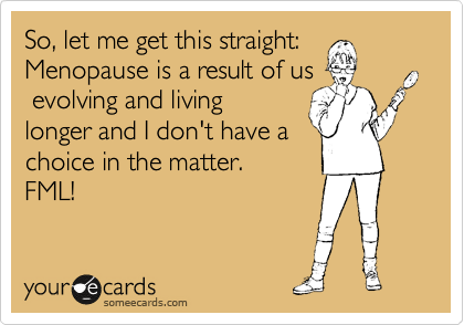 So, let me get this straight:
Menopause is a result of us
 evolving and living
longer and I don't have a
choice in the matter.
FML!