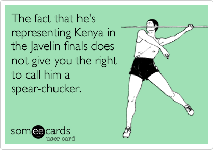 Just because he's
representing Kenya in
the Javelin finals doesn't
mean it's okay to call
him a spear-chucker.
