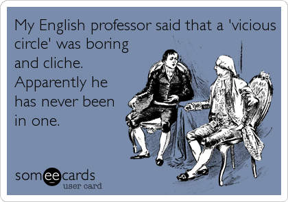 My English professor said that a 'vicious
circle' was boring
and cliche.
Apparently he
has never been
in one.