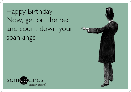 Happy Birthday.
Now, get on the bed 
and count down your
spankings.