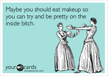 Maybe you should eat makeup so you can try and be pretty on the
inside bitch.