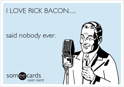 I LOVE RICK BACON......


said nobody ever.