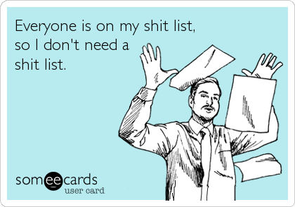 Everyone is on my shit list,
so I don't need a
shit list.