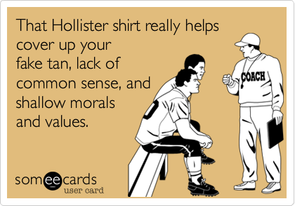 That Hollister shirt really helps cover up your
fake tan, lack of
common sense, and
shallow morals
and values. 