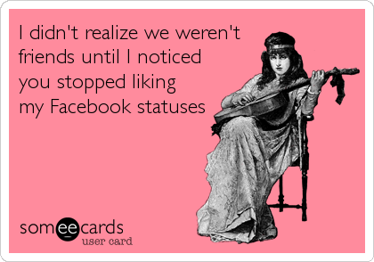 I didn't realize we weren't
friends until I noticed
you stopped liking
my Facebook statuses