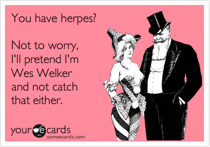You have herpes?

Not to worry,
I'll pretend I'm
Wes Welker
and not catch
that either.