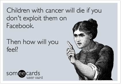 Children with cancer will die if you don't exploit them on
Facebook.

Then how will you
feel%3F