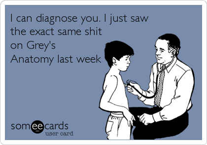 I can diagnose you. I just saw
the exact same shit
on Grey's
Anatomy last week