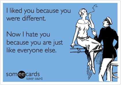 I liked you because you
were different.

Now I hate you
because you are just
like everyone else.