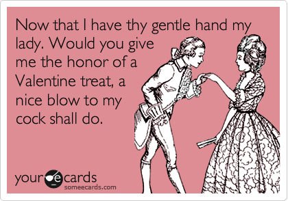 Now that I have thy gentle hand my
lady. Would you give
me the honor of a
Valentine treat, a
nice blow to my
cock shall do. 