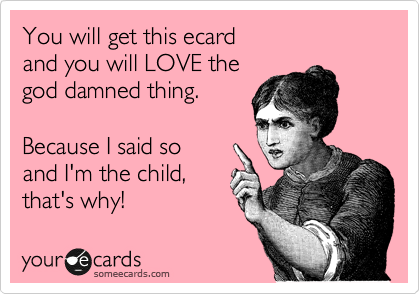 You will get this ecard 
and you will LOVE the
god damned thing. 

Because I said so
and I'm the child,
that's why! 