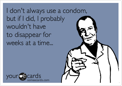 I don't always use a condom,
but if I did, I probably
wouldn't have
to disappear for
weeks at a time...