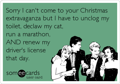 Sorry I can't come to your Christmas
extravaganza but I have to unclog my
toilet, declaw my cat,
run a marathon,
AND renew my
driver's license
that day.
