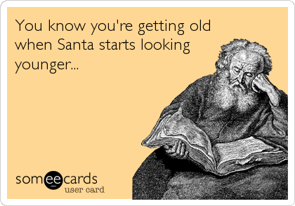 You know you're getting old
when Santa starts looking
younger...