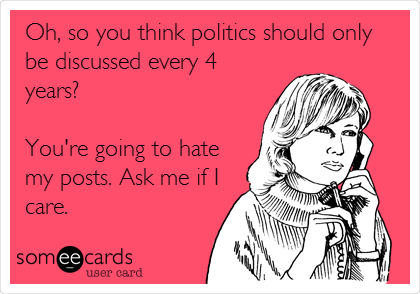Oh, so you think politics should only
be discussed every 4
years?

You're going to hate
my posts. Ask me if I
care.