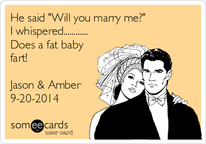 He said "Will you marry me?"
I whispered............
Does a fat baby
fart!

Jason & Amber 
9-20-2014