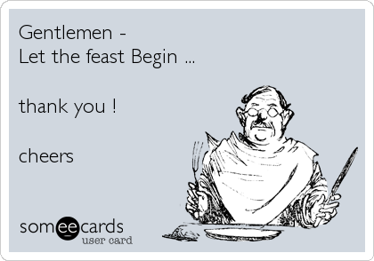 Gentlemen - 
Let the feast Begin ... 

thank you !

cheers