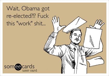 Wait, Obama got
re-elected?!? Fuck
this "work" shit...