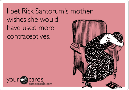 I bet Rick Santorum's mother wishes she would
have used more
contraceptives.