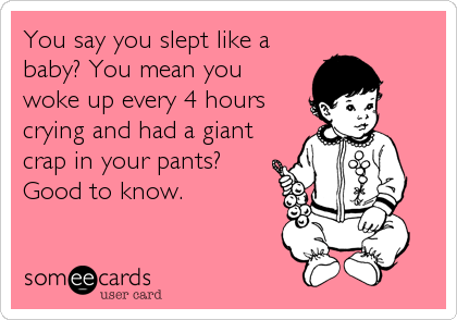 You say you slept like a
baby? You mean you
woke up every 4 hours
crying and had a giant
crap in your pants? 
Good to know.