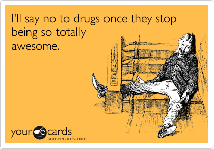 I'll say no to drugs once they stop being so totally
awesome. 