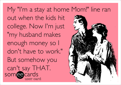 My "I'm a stay at home Mom!" line ran
out when the kids hit
college. Now I'm just
"my husband makes
enough money so I
don't have to work."
But somehow you
can't say THAT.