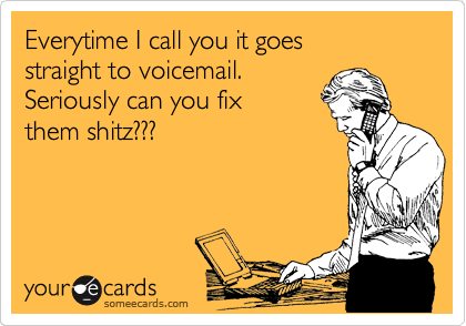 Everytime I call you it goes       straight to voicemail.
Seriously can you fix
them shitz???