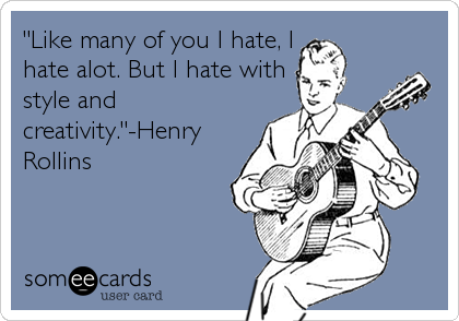 "Like many of you I hate, I
hate alot. But I hate with
style and
creativity."-Henry
Rollins
