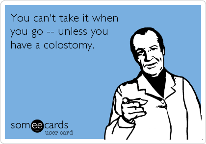You can't take it when
you go -- unless you
have a colostomy.