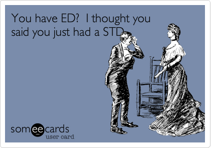 You have ED?  I thought you
said you just had a STD