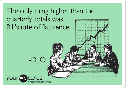 The only thing higher than the quarterly totals was
Bill's rate of flatulence.



           -DLO 