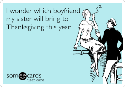 I wonder which boyfriend
my sister will bring to 
Thanksgiving this year.