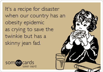 It's a recipe for disaster
when our country has an
obesity epidemic 
as crying to save the
twinkie but has a 
skinny jean fad.