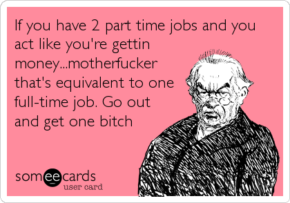 If you have 2 part time jobs and you
act like you're gettin
money...motherfucker
that's equivalent to one
full-time job. Go out
and get one bitch