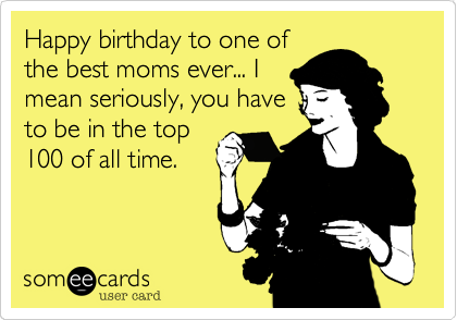 Happy birthday to one of
the best moms ever... I
mean seriously, you have
to be in the top
100 of all time.