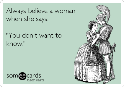 Always believe a woman
when she says: 

"You don't want to
know."