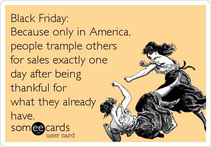 Black Friday:
Because only in America,
people trample others
for sales exactly one
day after being
thankful for
what they already
have.