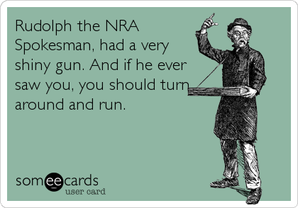 Rudolph the NRA
Spokesman, had a very
shiny gun. And if he ever
saw you, you should turn
around and run.
