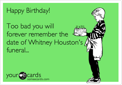 Happy Birthday!

Too bad you will
forever remember the
date of Whitney Houston's
funeral...