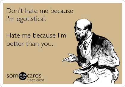 Don't hate me because
I'm egotistical.

Hate me because I'm
better than you.