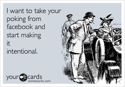 I want to take your 
poking from
facebook and 
start making
it
intentional.