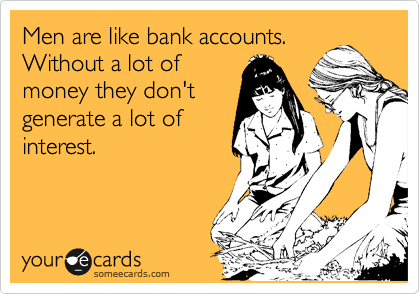 Men are like bank accounts.
Without a lot of
money they don't
generate a lot of
interest. 