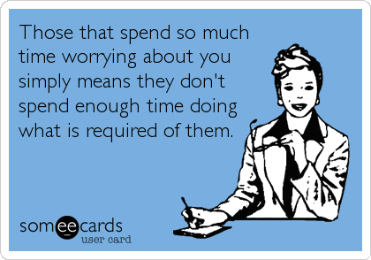 Those that spend so much
time worrying about you
simply means they don't
spend enough time doing
what is required of them.