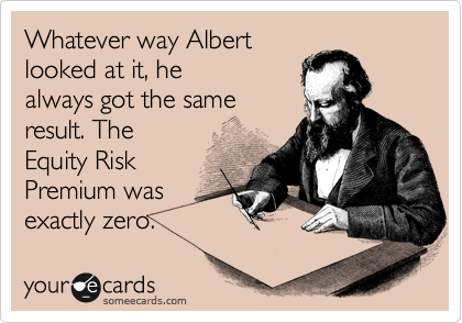 Whatever way Albert
looked at it, he
always got the same
result. The
Equity Risk
Premium was
exactly zero. 