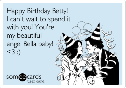 Happy Birthday Betty!
I can't wait to spend it
with you! You're
my beautiful
angel Bella baby!
<3 :)